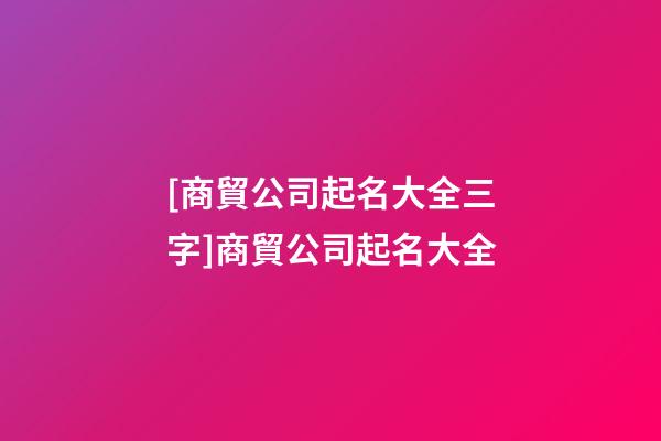 [商貿公司起名大全三字]商貿公司起名大全-第1張-公司起名-玄機派